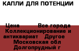 КАПЛИ ДЛЯ ПОТЕНЦИИ  › Цена ­ 990 - Все города Коллекционирование и антиквариат » Другое   . Московская обл.,Долгопрудный г.